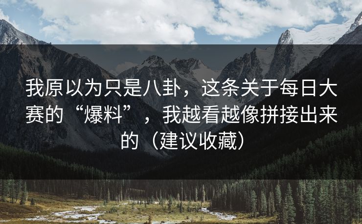 我原以为只是八卦,这条关于每日大赛的“爆料”,我越看越像拼接出来的(建议收藏) 我原以为只是八卦,这条关于每日大赛的“爆料”,我越看越像拼接出来的(建议收藏)