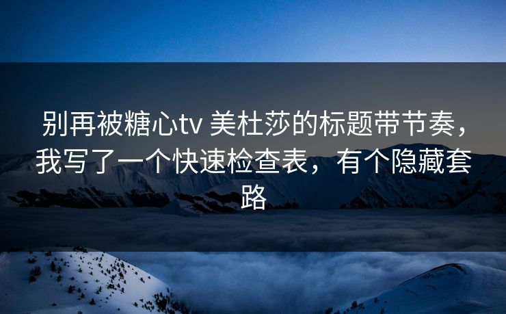 别再被糖心tv 美杜莎的标题带节奏,我写了一个快速检查表,有个隐藏套路 别再被糖心tv 美杜莎的标题带节奏,我写了一个快速检查表,有个隐藏套路