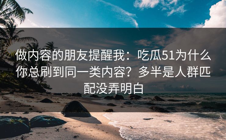 做内容的朋友提醒我:吃瓜51为什么你总刷到同一类内容?多半是人群匹配没弄明白 做内容的朋友提醒我:吃瓜51为什么你总刷到同一类内容?多半是人群匹配没弄明白