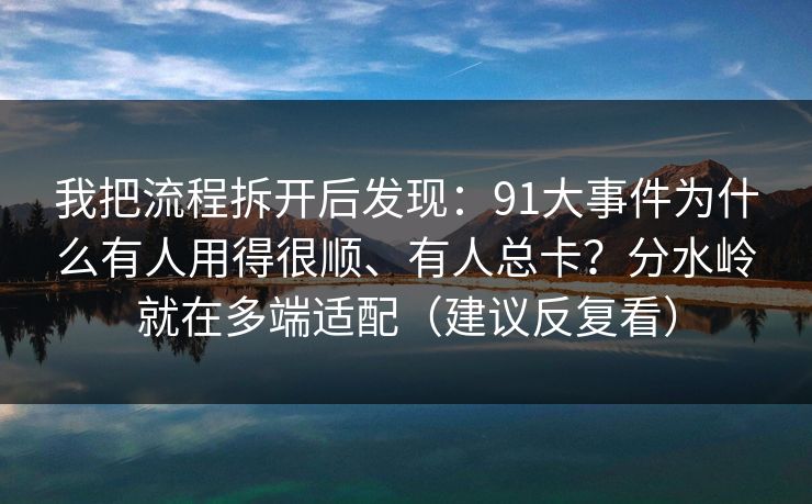 我把流程拆开后发现：91大事件为什么有人用得很顺、有人总卡？分水岭就在多端适配（建议反复看）