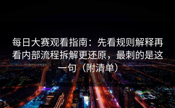 每日大赛观看指南：先看规则解释再看内部流程拆解更还原，最刺的是这一句（附清单）