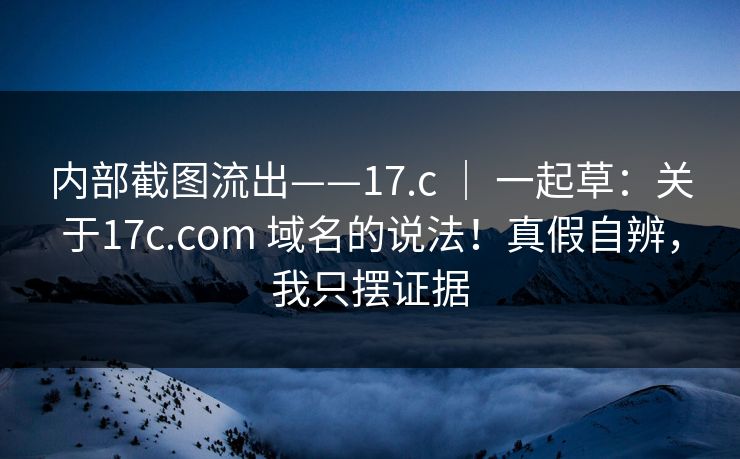 内部截图流出——17.c | 一起草:关于17c.com 域名的说法!真假自辨,我只摆证据 内部截图流出——17.c | 一起草:关于17c.com 域名的说法!真假自辨,我只摆证据