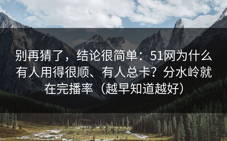 别再猜了，结论很简单：51网为什么有人用得很顺、有人总卡？分水岭就在完播率（越早知道越好）
