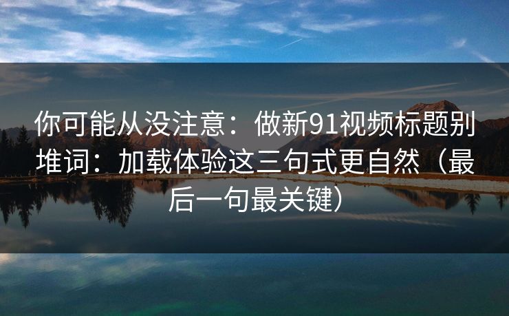 你可能从没注意：做新91视频标题别堆词：加载体验这三句式更自然（最后一句最关键）