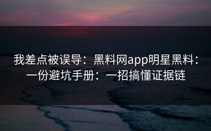 我差点被误导：黑料网app明星黑料：一份避坑手册：一招搞懂证据链