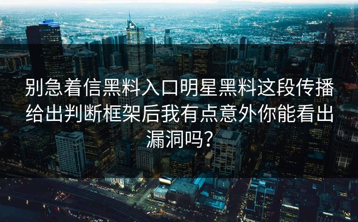 别急着信黑料入口明星黑料这段传播给出判断框架后我有点意外你能看出漏洞吗？