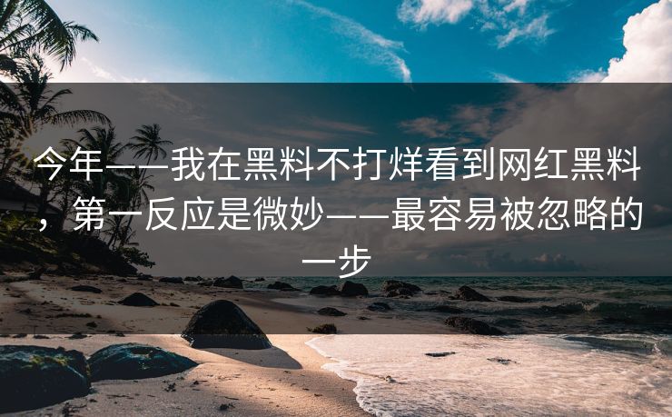 今年——我在黑料不打烊看到网红黑料，第一反应是微妙——最容易被忽略的一步