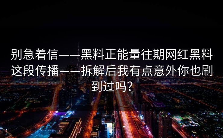 别急着信——黑料正能量往期网红黑料这段传播——拆解后我有点意外你也刷到过吗? 别急着信——黑料正能量往期网红黑料这段传播——拆解后我有点意外你也刷到过吗?