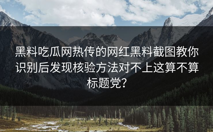 黑料吃瓜网热传的网红黑料截图教你识别后发现核验方法对不上这算不算标题党? 黑料吃瓜网热传的网红黑料截图教你识别后发现核验方法对不上这算不算标题党?